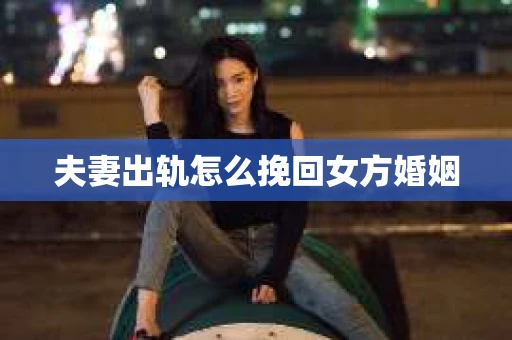 夫妻出轨怎么挽回女方婚姻