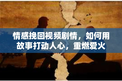 情感挽回视频剧情，如何用故事打动人心，重燃爱火