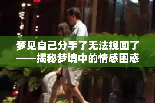 梦见自己分手了无法挽回了——揭秘梦境中的情感困惑