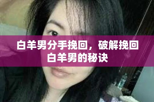 白羊男分手挽回,破解挽回白羊男的秘诀 白羊男分手挽回,破解挽回白羊男的秘诀
