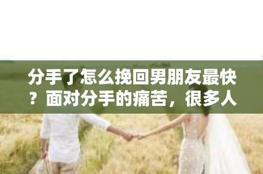 分手了怎么挽回男朋友最快？面对分手的痛苦，很多人都会想要尽力挽回这段感情。然而，挽回并不是一件容易的事情，需要正确的方法和策略。本文将为你揭秘挽回男朋友的秘诀，帮助你快速挽回他的心