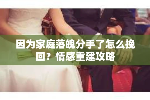 因为家庭落魄分手了怎么挽回？情感重建攻略