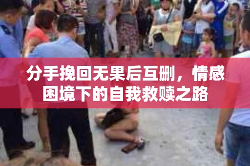 分手挽回无果后互删,情感困境下的自我救赎之路 分手挽回无果后互删,情感困境下的自我救赎之路
