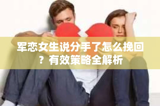 军恋女生说分手了怎么挽回？有效策略全解析