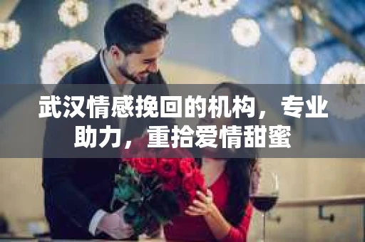 武汉情感挽回的机构，专业助力，重拾爱情甜蜜