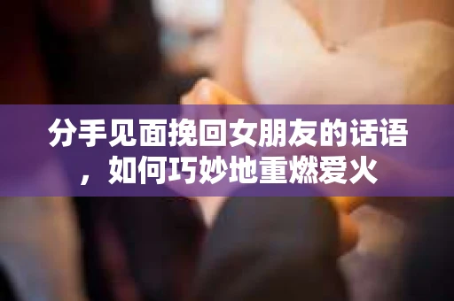 分手见面挽回女朋友的话语，如何巧妙地重燃爱火
