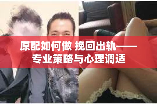 原配如何做 挽回出轨——专业策略与心理调适 原配如何做 挽回出轨——专业策略与心理调适