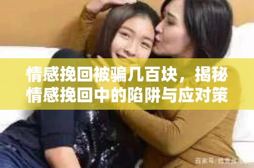 情感挽回被骗几百块，揭秘情感挽回中的陷阱与应对策略
