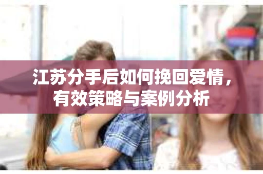 江苏分手后如何挽回爱情，有效策略与案例分析