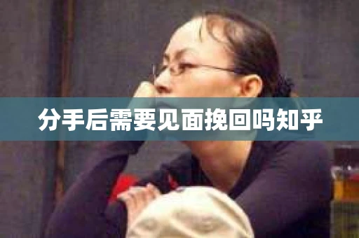 分手后需要见面挽回吗知乎